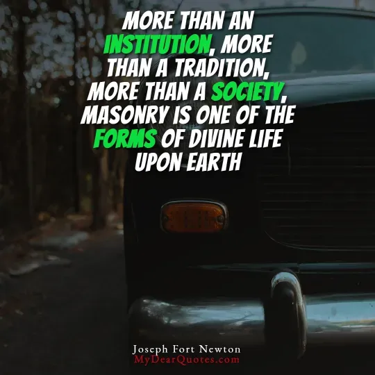 The front corner of a vintage dark-colored car, showing its headlight and part of the bumper. In the background, trees are out of focus. Overlaying the image is a quote in white and green text that reads: "MORE THAN AN INSTITUTION, MORE THAN A TRADITION, MORE THAN A SOCIETY, MASONRY IS ONE OF THE FORMS OF DIVINE LIFE UPON EARTH." The quote is attributed to Joseph Fort Newton