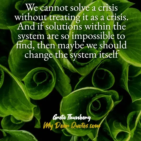 A quote from Greta Thunberg against a close-up background of vibrant green leaves, some of which are curled or spiraled. The quote reads: "We cannot solve a crisis without treating it as a crisis. And if solutions within the system are so impossible to find, then maybe we should change the system itself." Below the quote, it says "Greta Thunberg" and "My Dear Quotes.com".