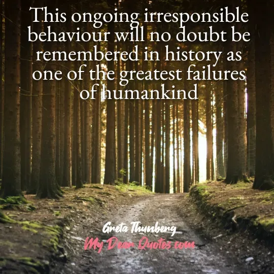 A quote from Greta Thunberg against a background of a dirt path leading through a dense forest with tall, slender trees, and sunlight shining in the distance. The quote reads: "This ongoing irresponsible behaviour will no doubt be remembered in history as one of the greatest failures of humankind." Below the quote, it says "Greta Thunberg" and "My Dear Quotes.com".