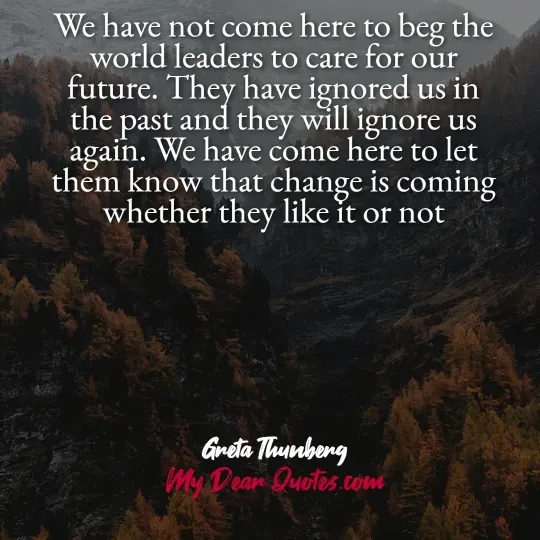 A quote from Greta Thunberg against a background of a mountainous landscape with trees showing autumn colors, possibly taken from an elevated perspective looking down into a valley. The quote reads: "We have not come here to beg the world leaders to care for our future. They have ignored us in the past and they will ignore us again. We have come here to let them know that change is coming whether they like it or not." Below the quote, it says "Greta Thunberg" and "My Dear Quotes.com".